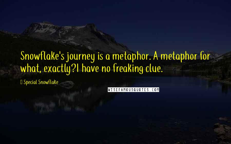 Special Snowflake Quotes: Snowflake's journey is a metaphor. A metaphor for what, exactly?I have no freaking clue.