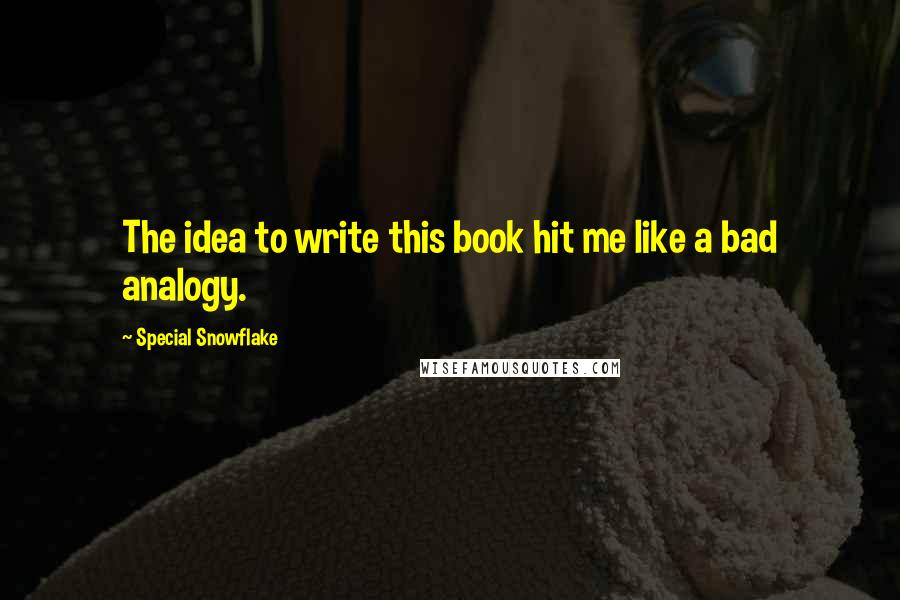 Special Snowflake Quotes: The idea to write this book hit me like a bad analogy.