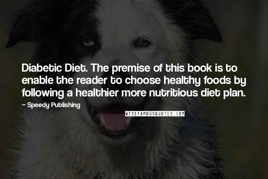 Speedy Publishing Quotes: Diabetic Diet. The premise of this book is to enable the reader to choose healthy foods by following a healthier more nutritious diet plan.