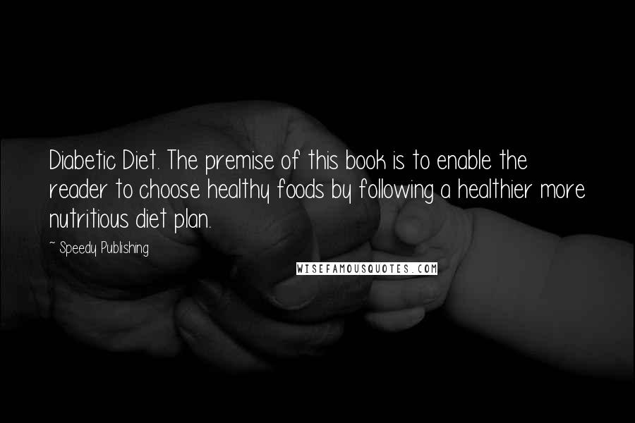 Speedy Publishing Quotes: Diabetic Diet. The premise of this book is to enable the reader to choose healthy foods by following a healthier more nutritious diet plan.