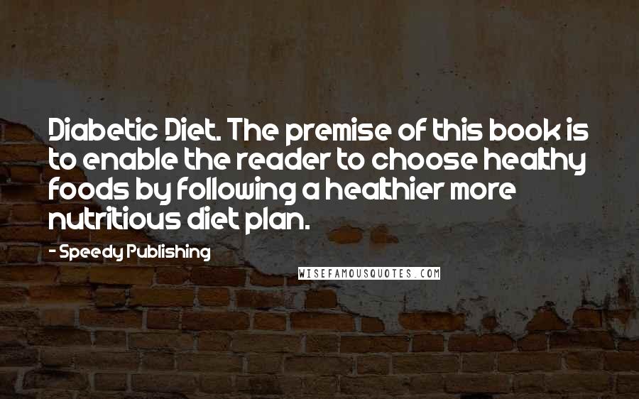 Speedy Publishing Quotes: Diabetic Diet. The premise of this book is to enable the reader to choose healthy foods by following a healthier more nutritious diet plan.