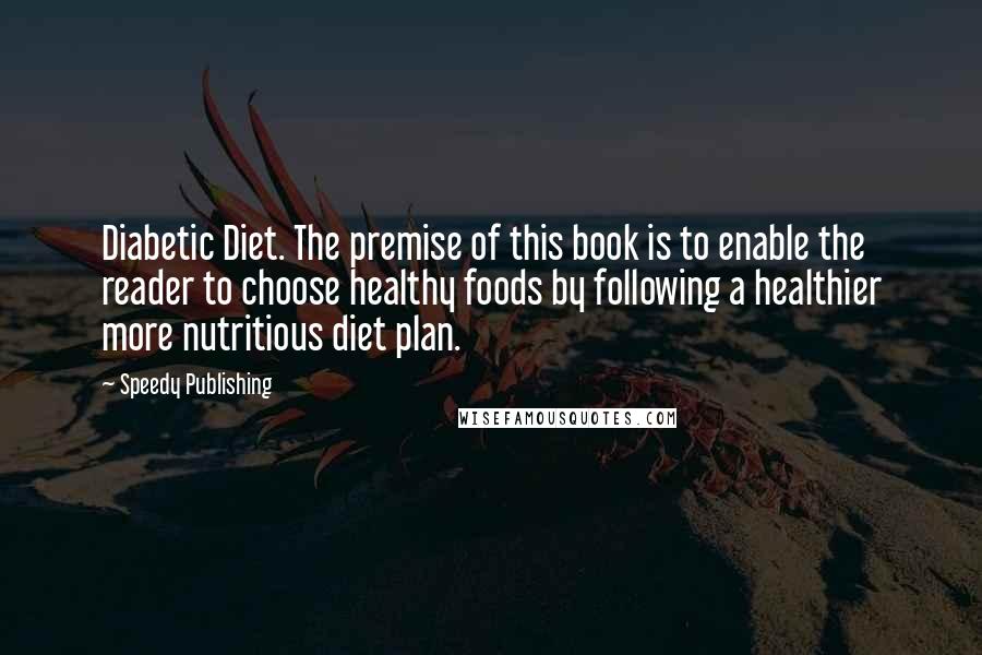 Speedy Publishing Quotes: Diabetic Diet. The premise of this book is to enable the reader to choose healthy foods by following a healthier more nutritious diet plan.