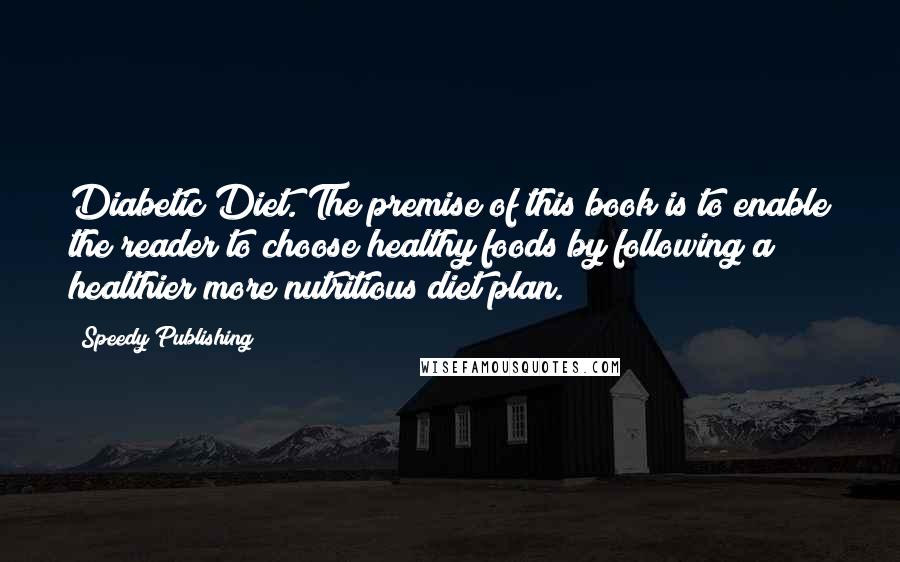 Speedy Publishing Quotes: Diabetic Diet. The premise of this book is to enable the reader to choose healthy foods by following a healthier more nutritious diet plan.