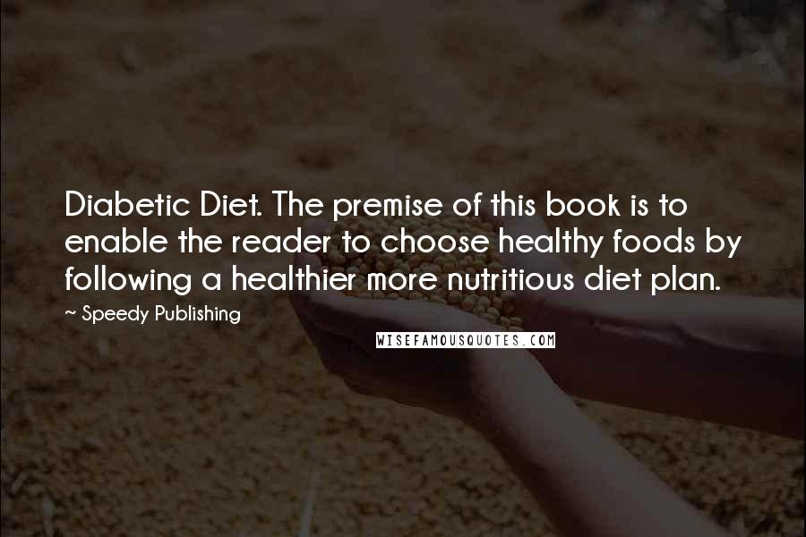 Speedy Publishing Quotes: Diabetic Diet. The premise of this book is to enable the reader to choose healthy foods by following a healthier more nutritious diet plan.