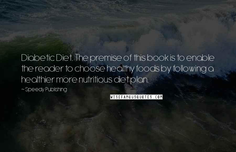 Speedy Publishing Quotes: Diabetic Diet. The premise of this book is to enable the reader to choose healthy foods by following a healthier more nutritious diet plan.