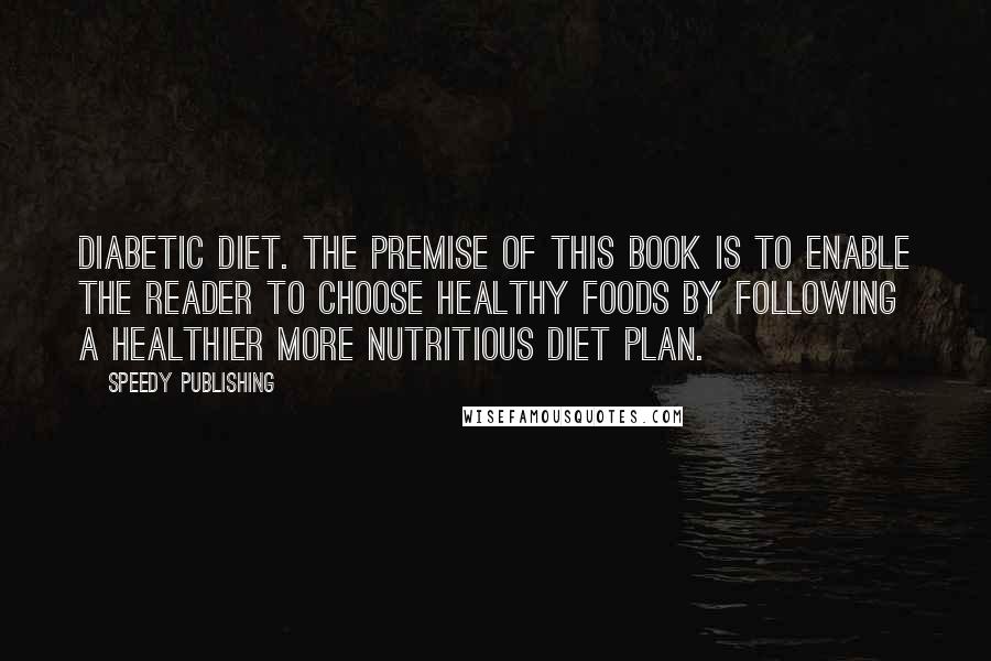 Speedy Publishing Quotes: Diabetic Diet. The premise of this book is to enable the reader to choose healthy foods by following a healthier more nutritious diet plan.