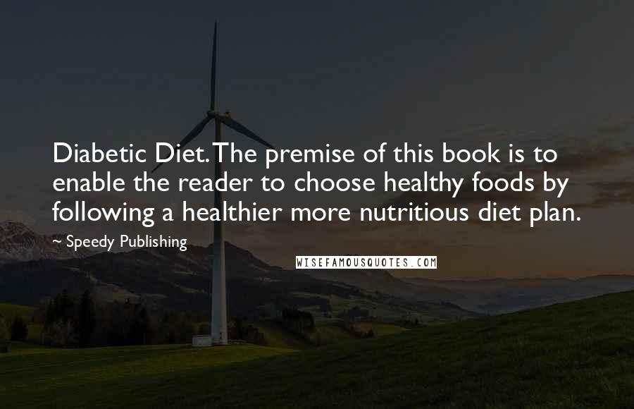 Speedy Publishing Quotes: Diabetic Diet. The premise of this book is to enable the reader to choose healthy foods by following a healthier more nutritious diet plan.