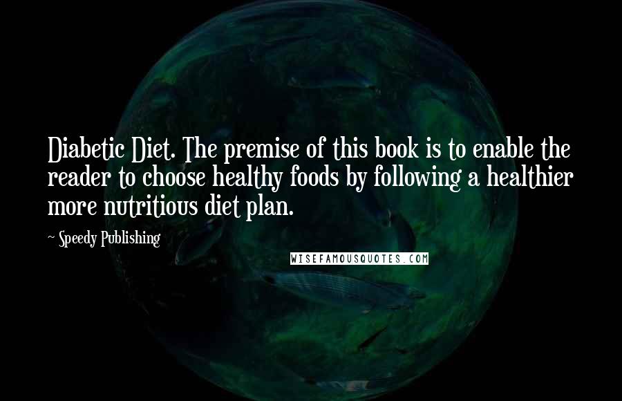 Speedy Publishing Quotes: Diabetic Diet. The premise of this book is to enable the reader to choose healthy foods by following a healthier more nutritious diet plan.