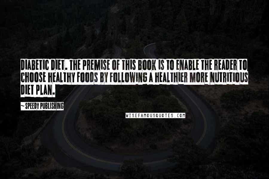 Speedy Publishing Quotes: Diabetic Diet. The premise of this book is to enable the reader to choose healthy foods by following a healthier more nutritious diet plan.
