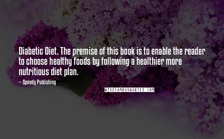 Speedy Publishing Quotes: Diabetic Diet. The premise of this book is to enable the reader to choose healthy foods by following a healthier more nutritious diet plan.