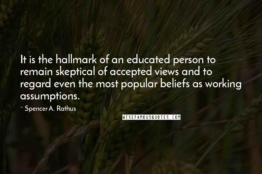 Spencer A. Rathus Quotes: It is the hallmark of an educated person to remain skeptical of accepted views and to regard even the most popular beliefs as working assumptions.