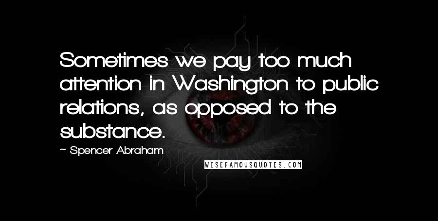 Spencer Abraham Quotes: Sometimes we pay too much attention in Washington to public relations, as opposed to the substance.