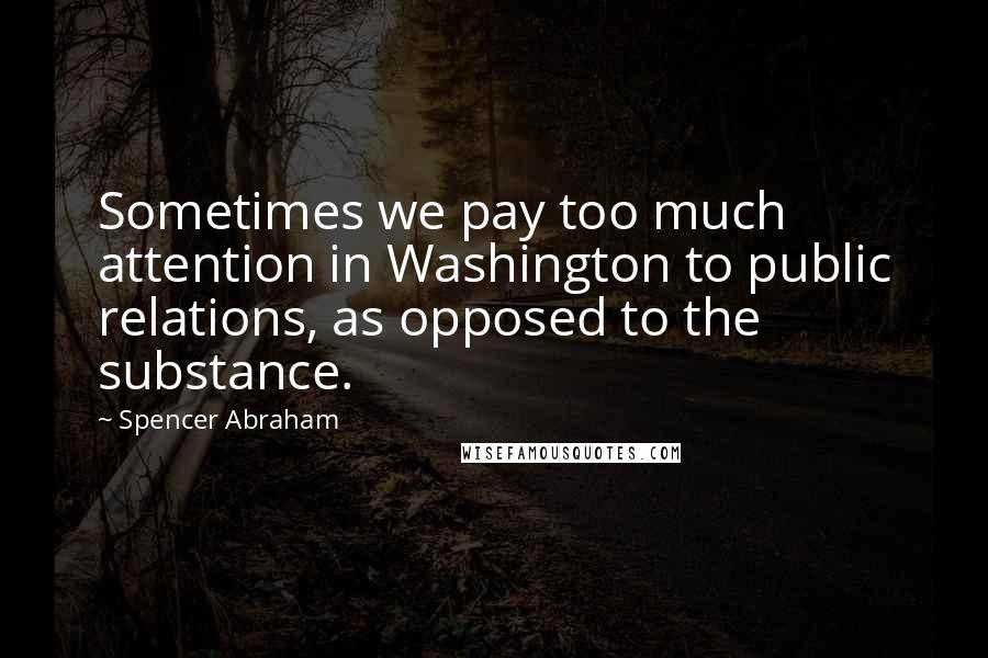 Spencer Abraham Quotes: Sometimes we pay too much attention in Washington to public relations, as opposed to the substance.