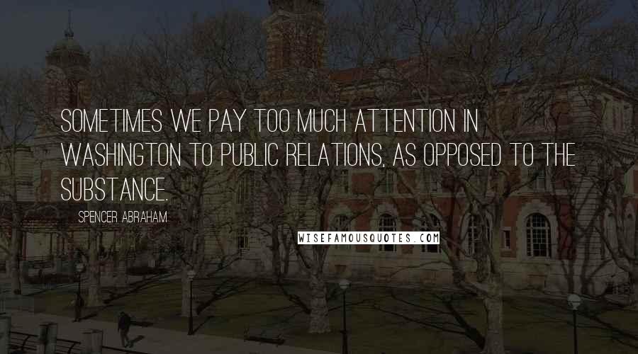 Spencer Abraham Quotes: Sometimes we pay too much attention in Washington to public relations, as opposed to the substance.