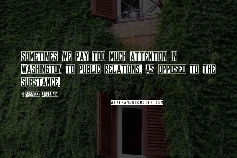 Spencer Abraham Quotes: Sometimes we pay too much attention in Washington to public relations, as opposed to the substance.