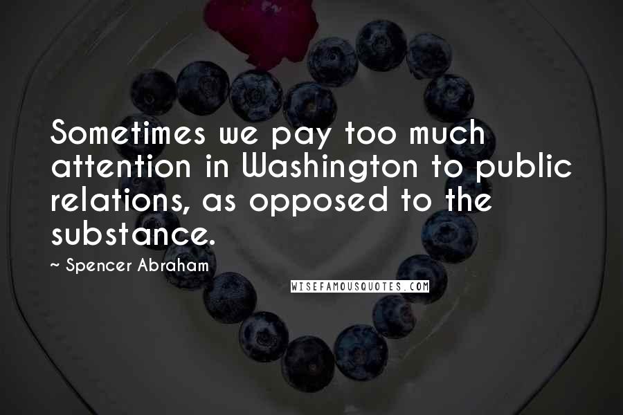 Spencer Abraham Quotes: Sometimes we pay too much attention in Washington to public relations, as opposed to the substance.