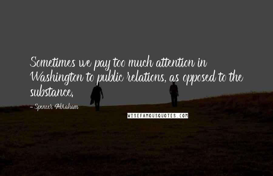 Spencer Abraham Quotes: Sometimes we pay too much attention in Washington to public relations, as opposed to the substance.