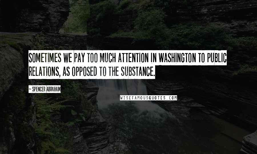 Spencer Abraham Quotes: Sometimes we pay too much attention in Washington to public relations, as opposed to the substance.