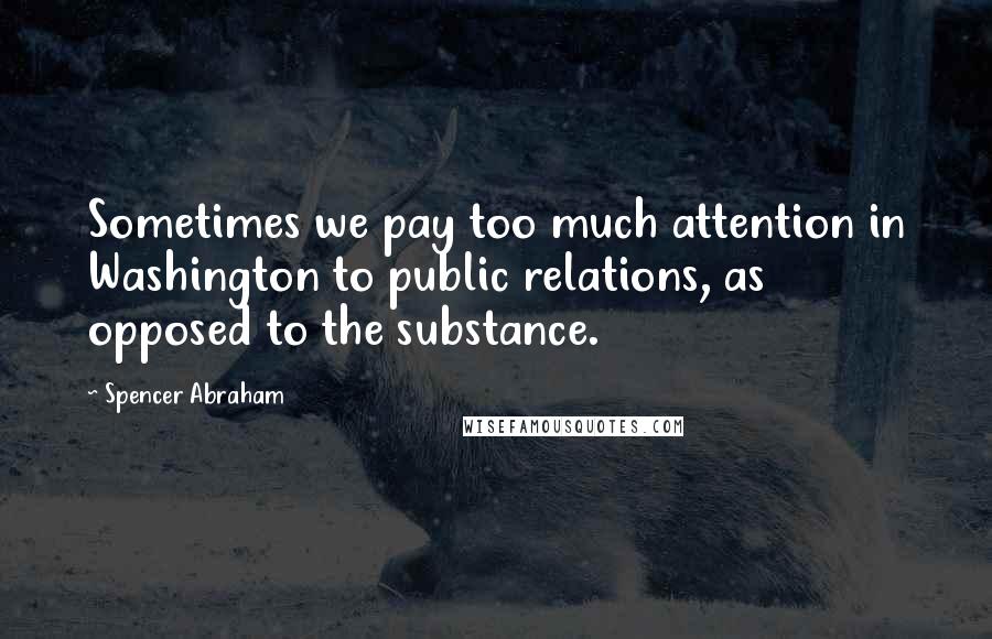 Spencer Abraham Quotes: Sometimes we pay too much attention in Washington to public relations, as opposed to the substance.
