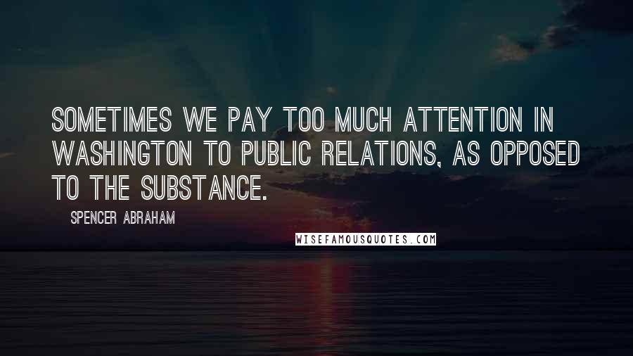 Spencer Abraham Quotes: Sometimes we pay too much attention in Washington to public relations, as opposed to the substance.