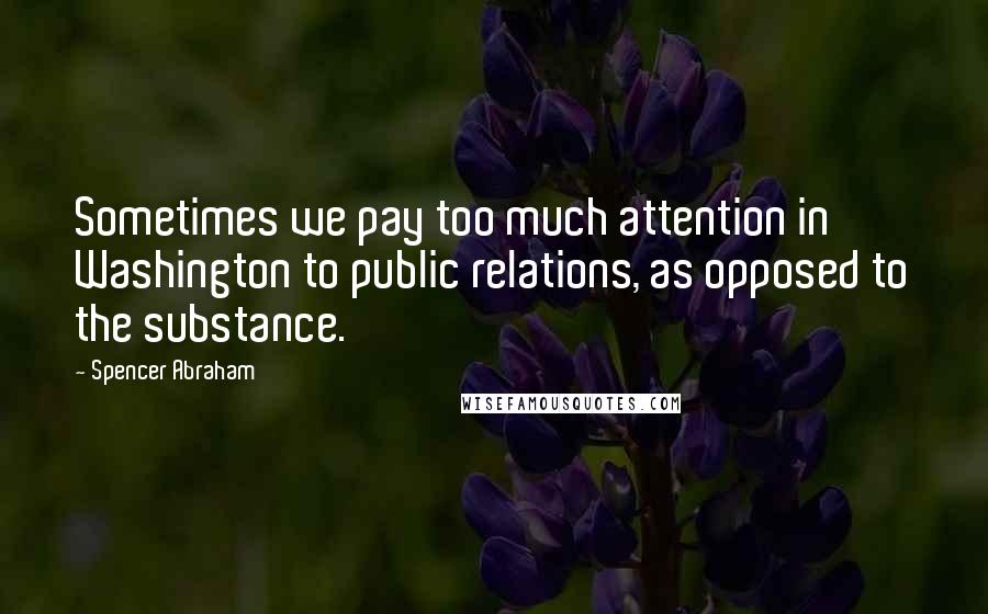 Spencer Abraham Quotes: Sometimes we pay too much attention in Washington to public relations, as opposed to the substance.