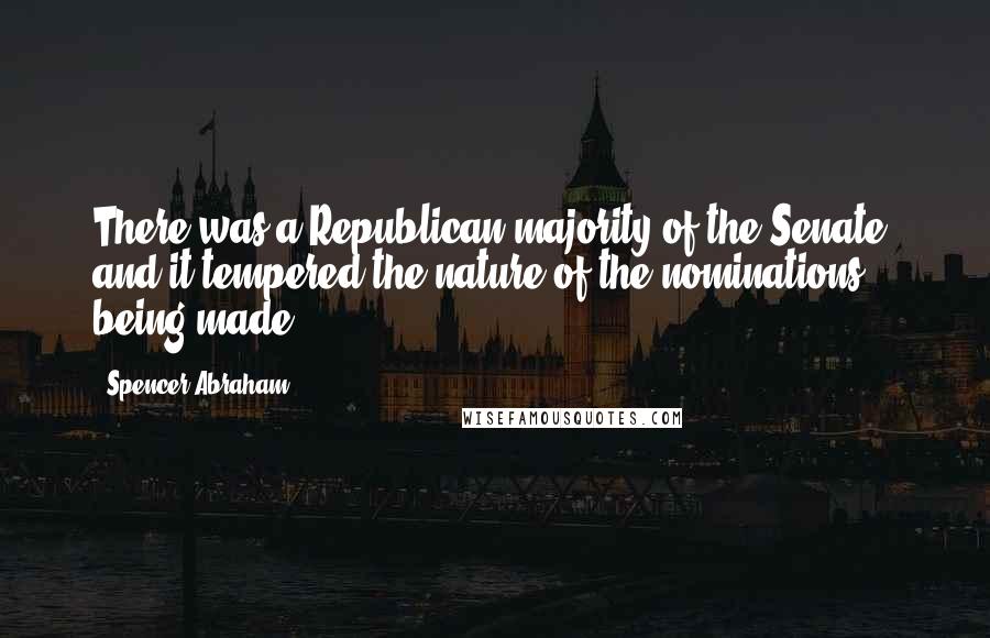 Spencer Abraham Quotes: There was a Republican majority of the Senate, and it tempered the nature of the nominations being made.