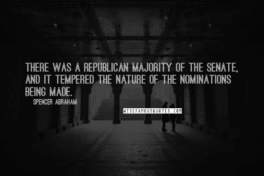 Spencer Abraham Quotes: There was a Republican majority of the Senate, and it tempered the nature of the nominations being made.