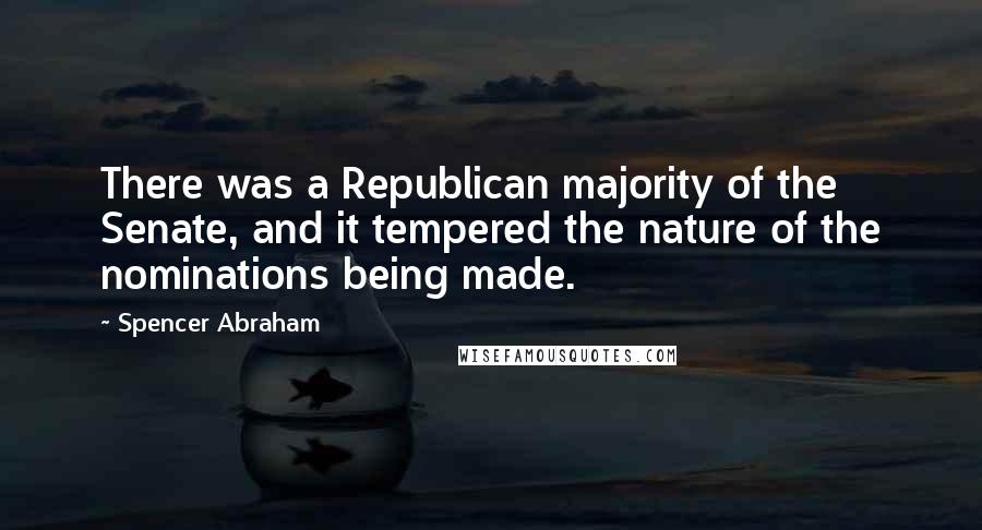 Spencer Abraham Quotes: There was a Republican majority of the Senate, and it tempered the nature of the nominations being made.