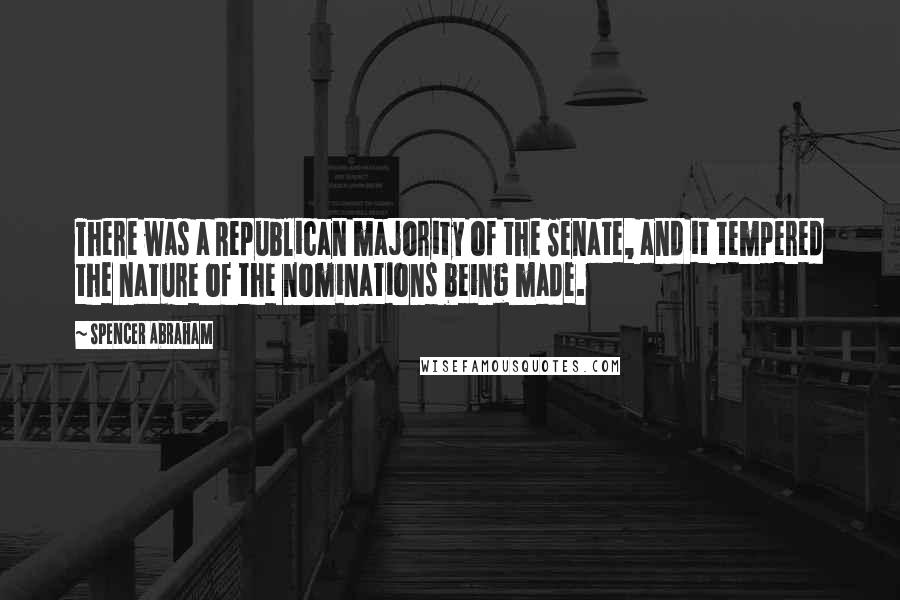 Spencer Abraham Quotes: There was a Republican majority of the Senate, and it tempered the nature of the nominations being made.