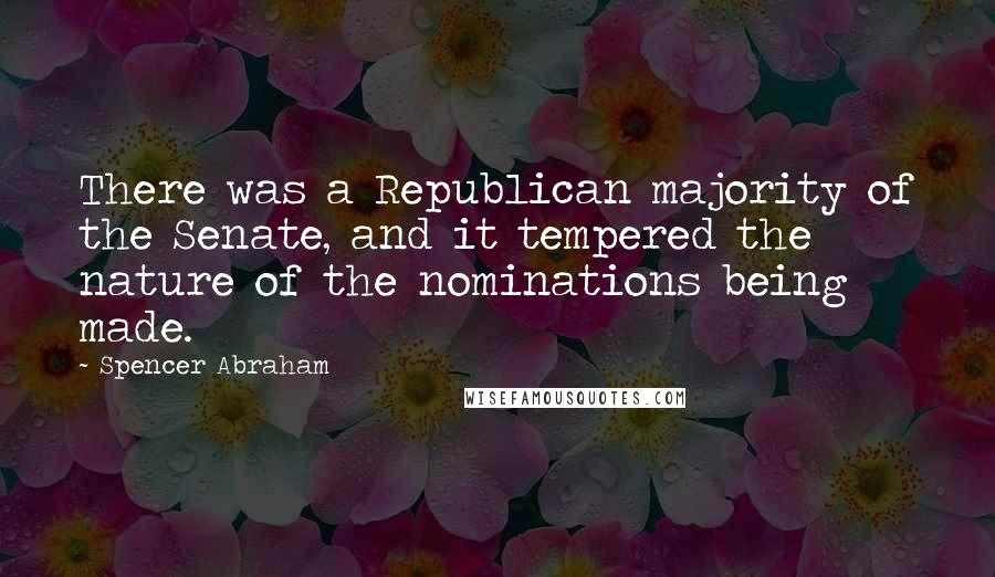 Spencer Abraham Quotes: There was a Republican majority of the Senate, and it tempered the nature of the nominations being made.
