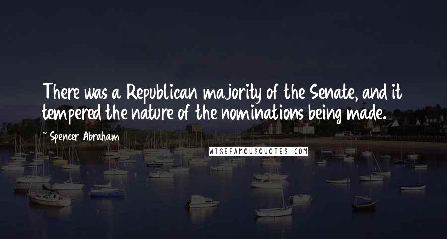Spencer Abraham Quotes: There was a Republican majority of the Senate, and it tempered the nature of the nominations being made.