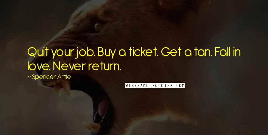 Spencer Antle Quotes: Quit your job. Buy a ticket. Get a tan. Fall in love. Never return.