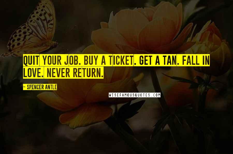 Spencer Antle Quotes: Quit your job. Buy a ticket. Get a tan. Fall in love. Never return.