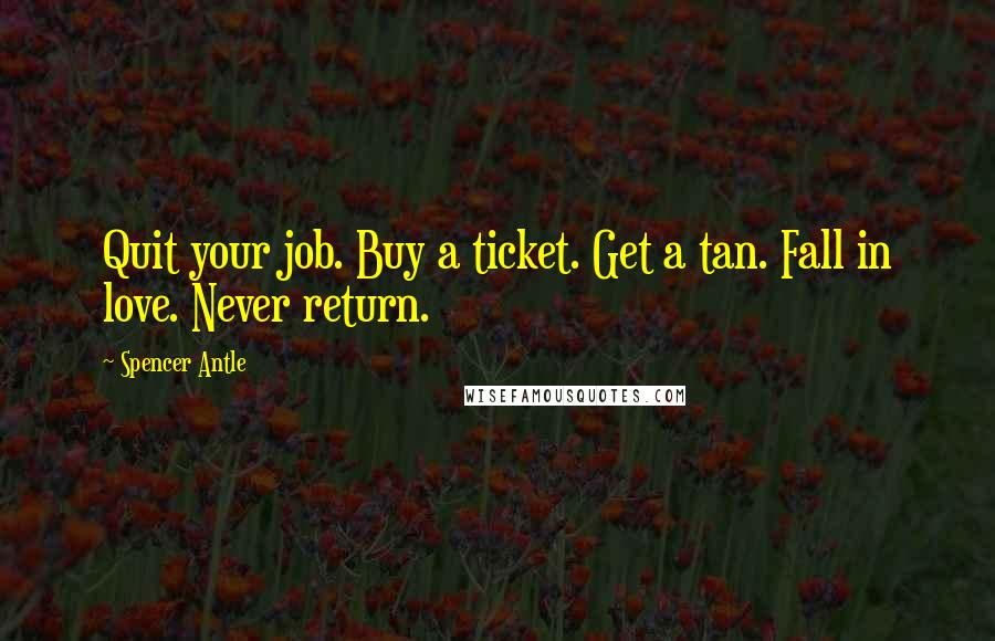 Spencer Antle Quotes: Quit your job. Buy a ticket. Get a tan. Fall in love. Never return.