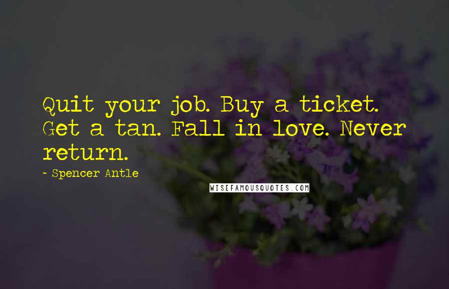 Spencer Antle Quotes: Quit your job. Buy a ticket. Get a tan. Fall in love. Never return.