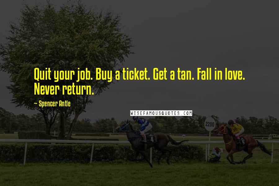 Spencer Antle Quotes: Quit your job. Buy a ticket. Get a tan. Fall in love. Never return.