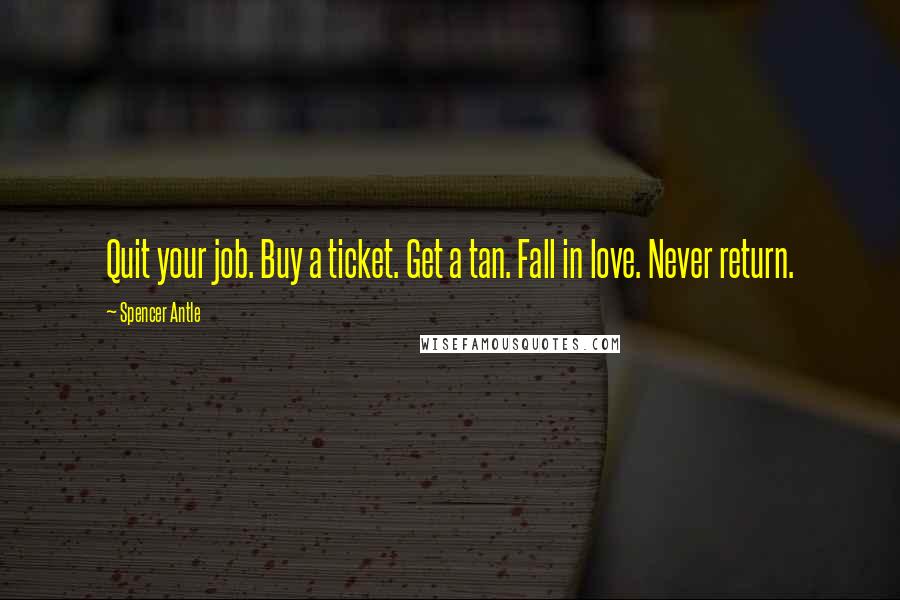 Spencer Antle Quotes: Quit your job. Buy a ticket. Get a tan. Fall in love. Never return.