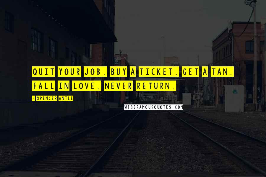 Spencer Antle Quotes: Quit your job. Buy a ticket. Get a tan. Fall in love. Never return.