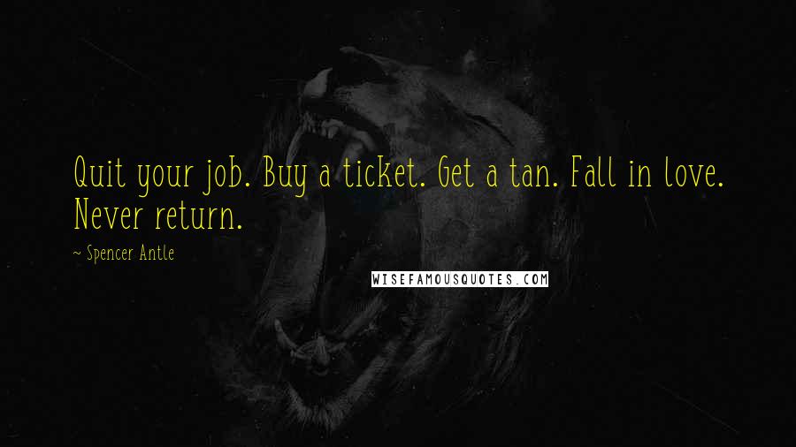 Spencer Antle Quotes: Quit your job. Buy a ticket. Get a tan. Fall in love. Never return.