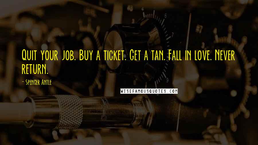 Spencer Antle Quotes: Quit your job. Buy a ticket. Get a tan. Fall in love. Never return.