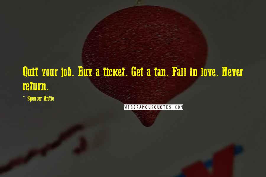 Spencer Antle Quotes: Quit your job. Buy a ticket. Get a tan. Fall in love. Never return.