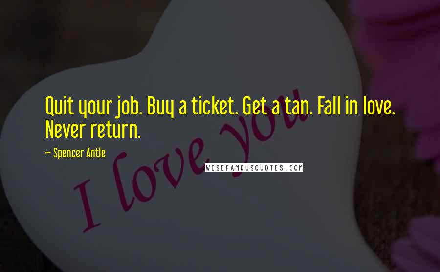 Spencer Antle Quotes: Quit your job. Buy a ticket. Get a tan. Fall in love. Never return.