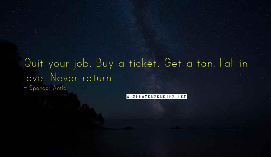 Spencer Antle Quotes: Quit your job. Buy a ticket. Get a tan. Fall in love. Never return.