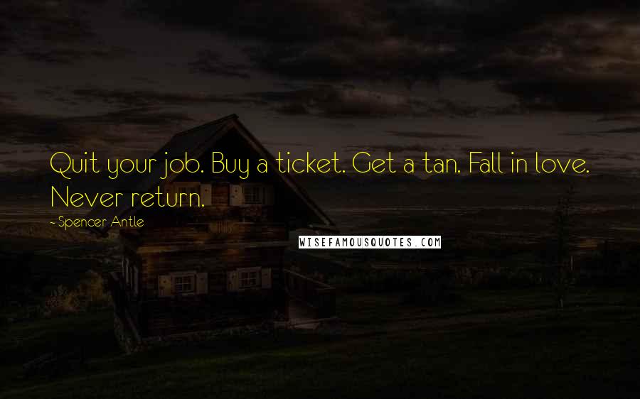 Spencer Antle Quotes: Quit your job. Buy a ticket. Get a tan. Fall in love. Never return.