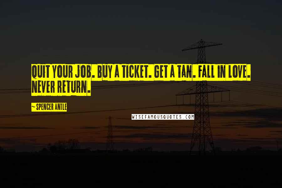 Spencer Antle Quotes: Quit your job. Buy a ticket. Get a tan. Fall in love. Never return.