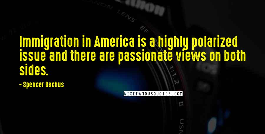 Spencer Bachus Quotes: Immigration in America is a highly polarized issue and there are passionate views on both sides.