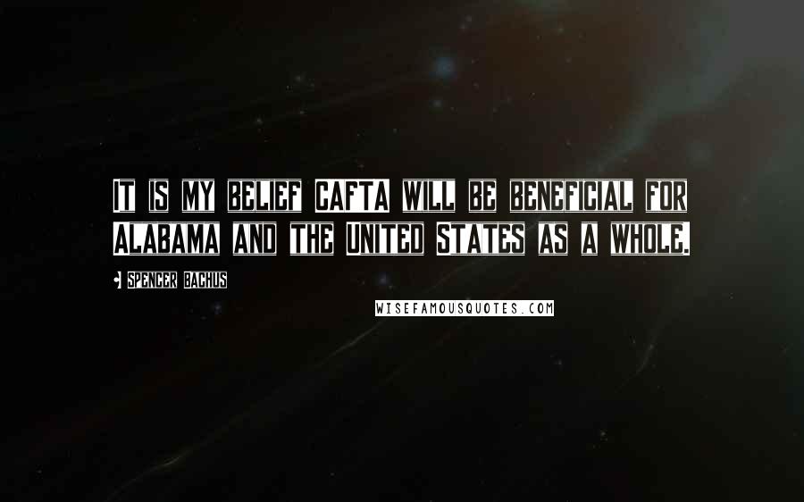 Spencer Bachus Quotes: It is my belief CAFTA will be beneficial for Alabama and the United States as a whole.