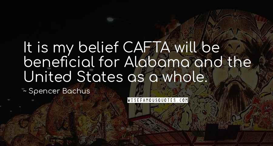 Spencer Bachus Quotes: It is my belief CAFTA will be beneficial for Alabama and the United States as a whole.