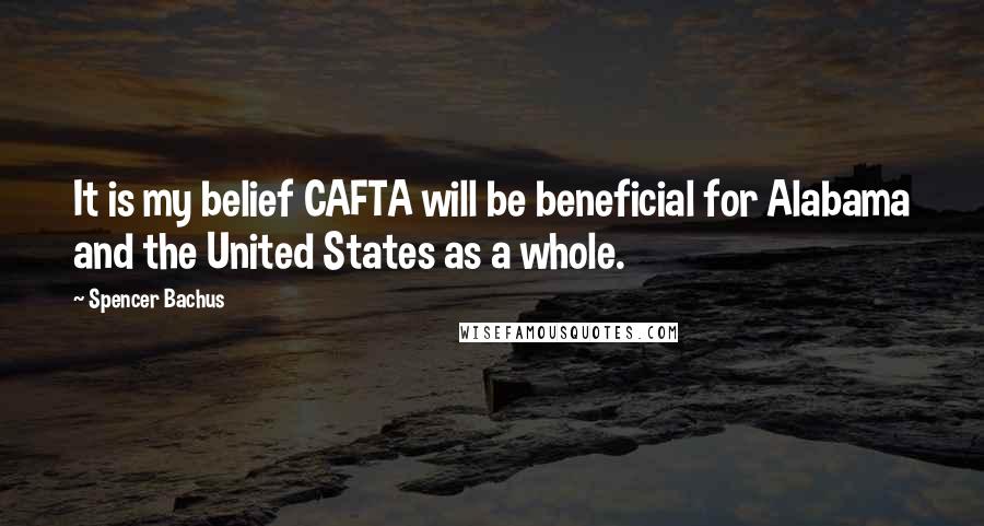 Spencer Bachus Quotes: It is my belief CAFTA will be beneficial for Alabama and the United States as a whole.