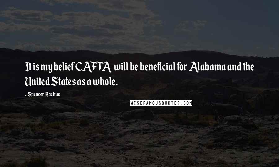 Spencer Bachus Quotes: It is my belief CAFTA will be beneficial for Alabama and the United States as a whole.